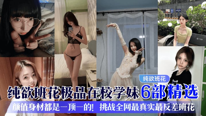 【纯欲班花】极品在校学妹6部精选颜值身材都是一顶一的挑战全网最真实最反差班花_