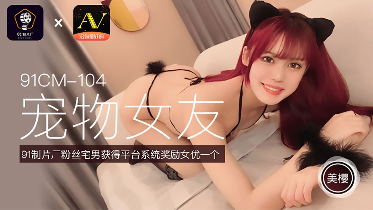 91CM-104 美樱.宠物女友.粉丝宅男获得平台系统奖励女优一个
