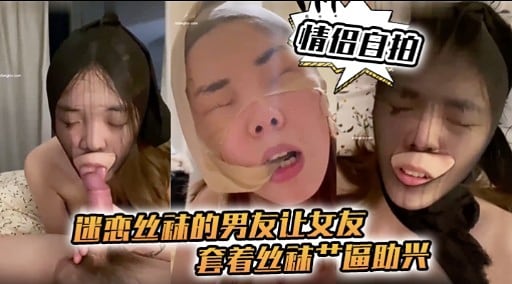 【情侣自拍】迷恋丝袜的男友让女友套着丝袜操逼助兴