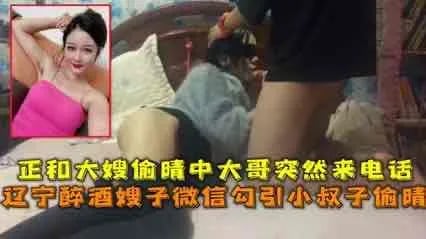 醉酒嫂子微信勾引小叔子_结果大哥打电话来了