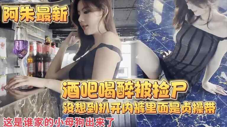 【阿朱最新】酒吧喝醉被捡尸_没想到扒开内裤里面是贞操带