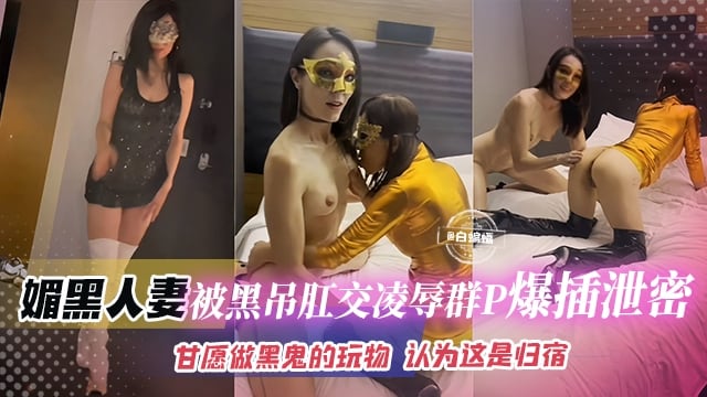 媚黑人妻-被黑屌肛交凌辱群P爆插泄密，甘愿做黑鬼的玩物 认为这是归宿--