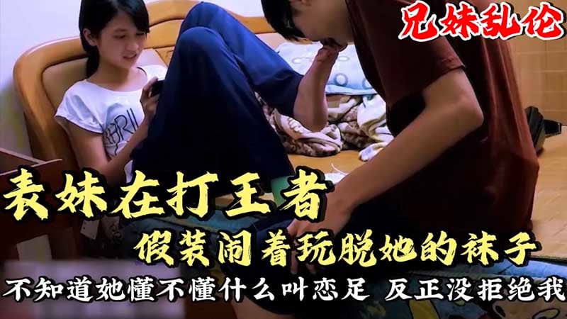 【兄妹乱伦】表妹在打王者，假装闹着玩脱她袜子