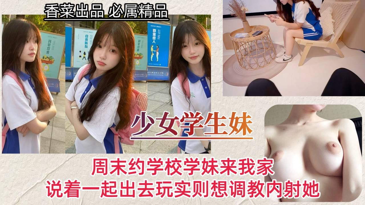 【少女学生妹】周末约学校学妹来我家，说着一起出去玩实则想调教内射她！