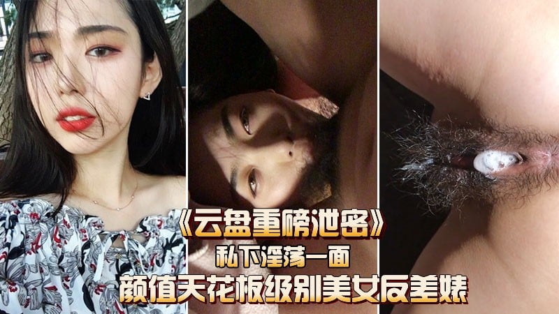 《云盘重磅泄密》颜值天花板级美女，被小哥哥爆操内射