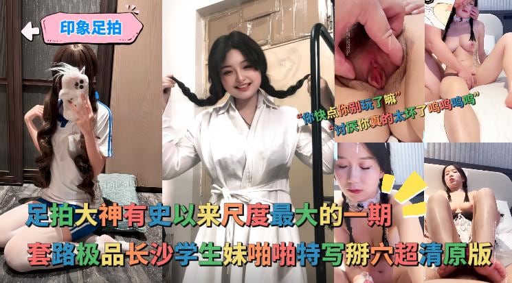 印象足拍 - 大神有史以来尺度最大的一期，啪啪特写掰穴极品长沙学生妹