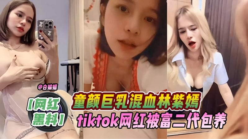 网红黑料-童颜巨乳混血‘林紫嫣’tiktiok网红被富二代包养