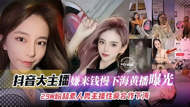 稀缺网红黑料-抖音网红大主播 嫌来钱慢下海黄播曝光泄密 几十万粉丝和素人男主播性爱合作下海--