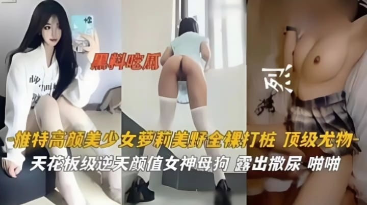 黑料吃瓜!高颜值美少女萝莉全裸打桩，露出撒尿啪啪