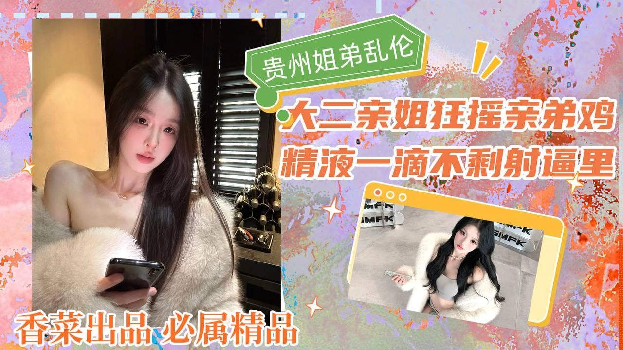 【贵州姐弟乱伦】大二亲姐狂摇亲弟鸡，精液一滴不剩全射逼里！