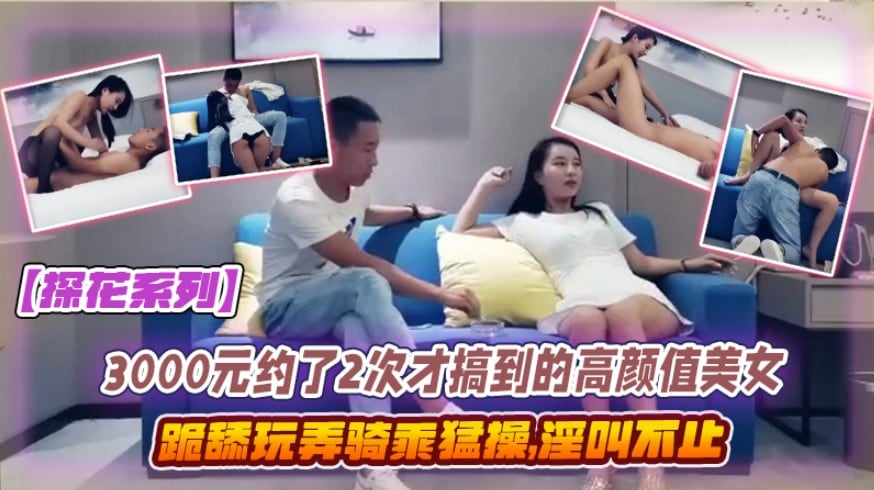 [探花] 3000元两次才约到的高颜值美女，跪舔玩弄骑乘爆操淫叫不止
