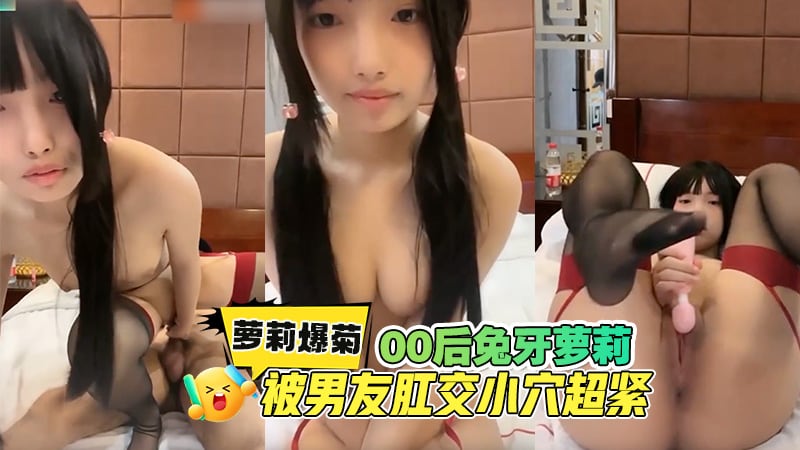 萝莉爆菊撕心裂肺！00后兔牙萝莉，被男友肛交疼到撕心裂肺，小穴超紧