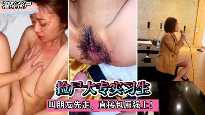 【灌醉捡尸】捡尸大专实习生！灌迷糊后叫朋友先走。直接在包厢强上！